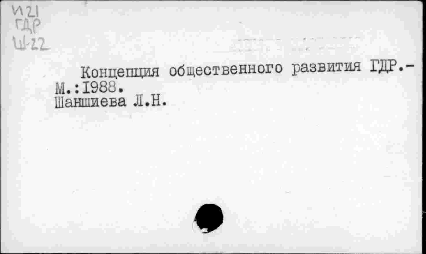 ﻿ИЦ
ГДР ииг
Концепция общественного развития ГДР.
М.:1988.
Шаншиева Л.Н.